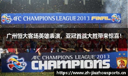 广州恒大客场英雄表演,亚冠首战大胜带来惊喜!