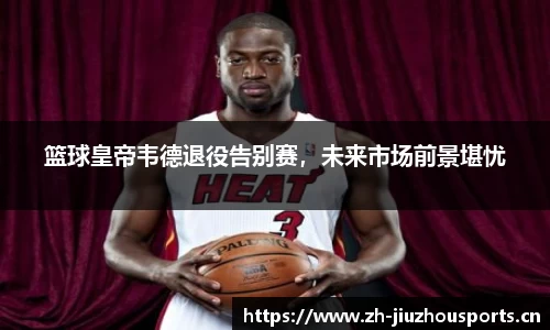 篮球皇帝韦德退役告别赛,未来市场前景堪忧