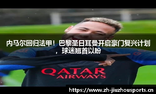 内马尔回归法甲!巴黎圣日耳曼开启豪门复兴计划,球迷翘首以盼