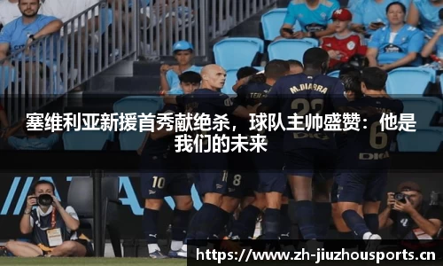 塞维利亚新援首秀献绝杀,球队主帅盛赞:他是我们的未来