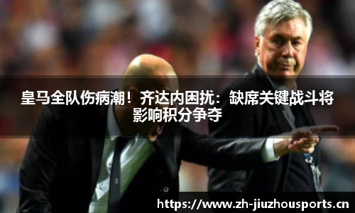 皇马全队伤病潮!齐达内困扰:缺席关键战斗将影响积分争夺