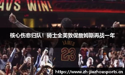 核心伤愈归队!骑士全美敦促詹姆斯再战一年