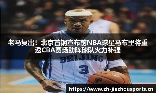老马复出!北京首钢宣布前NBA球星马布里将重返CBA赛场助阵球队火力补强