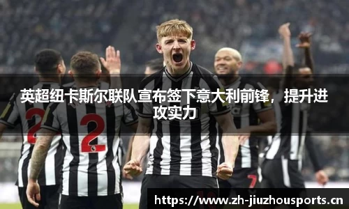 英超纽卡斯尔联队宣布签下意大利前锋,提升进攻实力