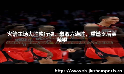 火箭主场大胜独行侠,豪取六连胜,重燃季后赛希望