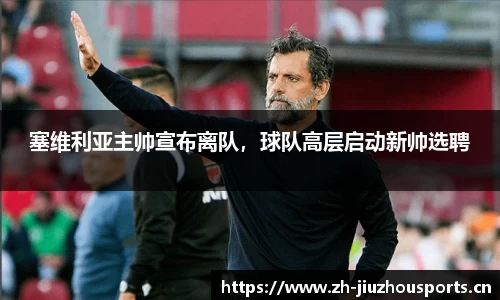 塞维利亚主帅宣布离队,球队高层启动新帅选聘