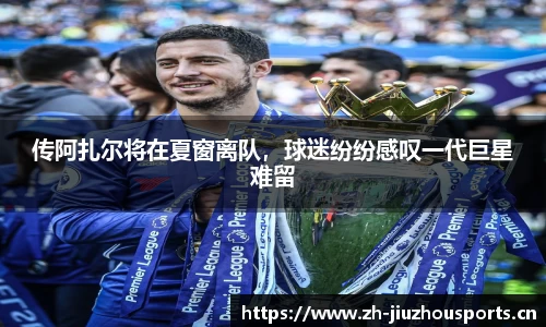 传阿扎尔将在夏窗离队,球迷纷纷感叹一代巨星难留