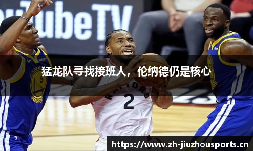 猛龙队寻找接班人,伦纳德仍是核心