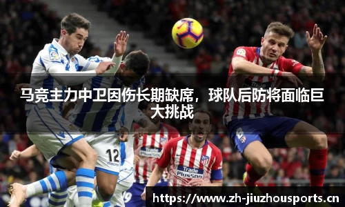 马竞主力中卫因伤长期缺席,球队后防将面临巨大挑战