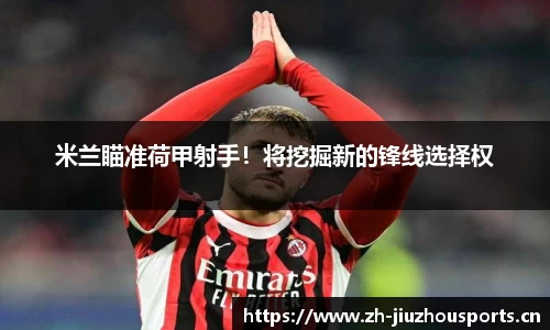 米兰瞄准荷甲射手!将挖掘新的锋线选择权