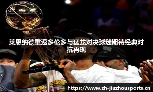 莱恩纳德重返多伦多与猛龙对决球迷期待经典对抗再现