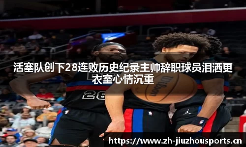 活塞队创下28连败历史纪录主帅辞职球员泪洒更衣室心情沉重