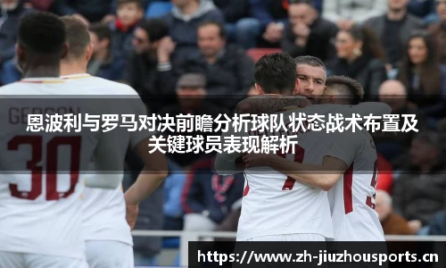 恩波利与罗马对决前瞻分析球队状态战术布置及关键球员表现解析