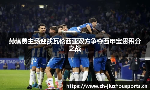 赫塔费主场迎战瓦伦西亚双方争夺西甲宝贵积分之战