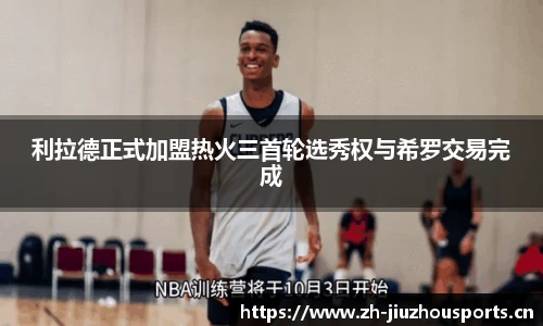 利拉德正式加盟热火三首轮选秀权与希罗交易完成