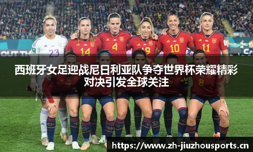 西班牙女足迎战尼日利亚队争夺世界杯荣耀精彩对决引发全球关注