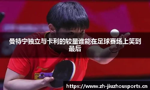 曼特宁独立与卡利的较量谁能在足球赛场上笑到最后