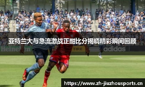 亚特兰大与急流激战正酣比分揭晓精彩瞬间回顾