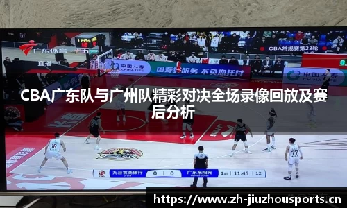 CBA广东队与广州队精彩对决全场录像回放及赛后分析