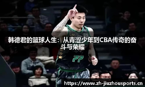 韩德君的篮球人生:从青涩少年到CBA传奇的奋斗与荣耀