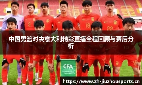 中国男篮对决意大利精彩直播全程回顾与赛后分析