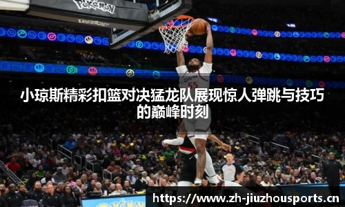 小琼斯精彩扣篮对决猛龙队展现惊人弹跳与技巧的巅峰时刻