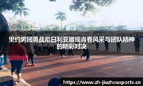 里约男团勇战尼日利亚展现青春风采与团队精神的精彩对决