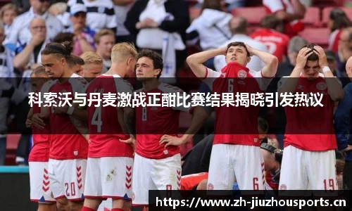 科索沃与丹麦激战正酣比赛结果揭晓引发热议