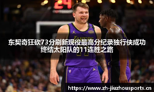 东契奇狂砍73分刷新现役最高分纪录独行侠成功终结太阳队的11连胜之路