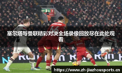 塞尔塔与曼联精彩对决全场录像回放尽在此处观看