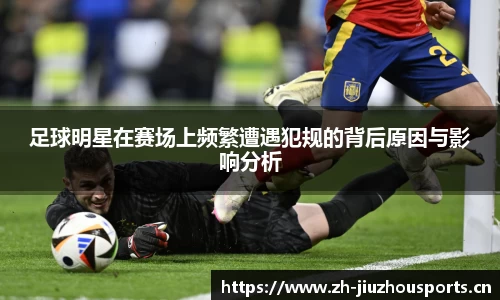 足球明星在赛场上频繁遭遇犯规的背后原因与影响分析
