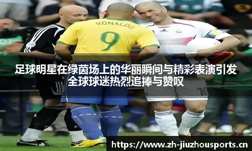足球明星在绿茵场上的华丽瞬间与精彩表演引发全球球迷热烈追捧与赞叹