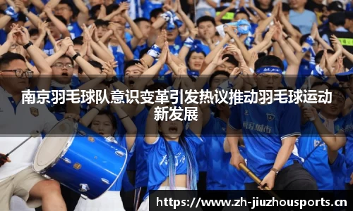 南京羽毛球队意识变革引发热议推动羽毛球运动新发展